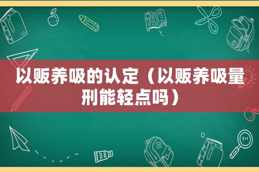 以販養(yǎng)吸的認(rèn)定（以販養(yǎng)吸量刑能輕點嗎）