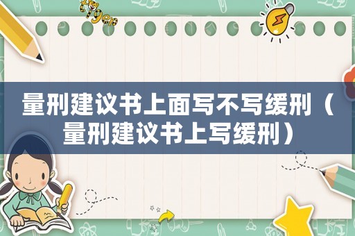 量刑建議書(shū)上面寫(xiě)不寫(xiě)緩刑（量刑建議書(shū)上寫(xiě)緩刑）