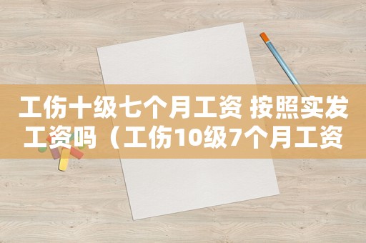 工傷十級七個月工資 按照實發(fā)工資嗎（工傷10級7個月工資）