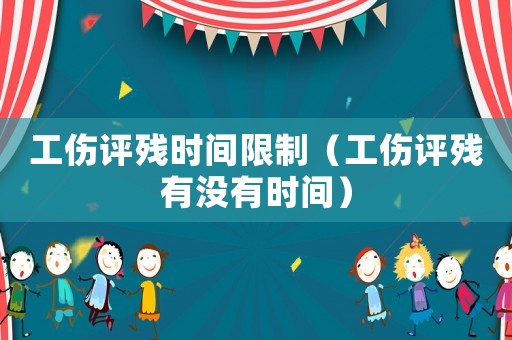 工傷評殘時(shí)間限制（工傷評殘有沒有時(shí)間）