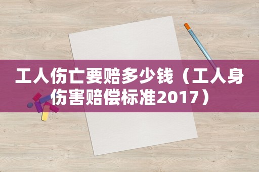 工人傷亡要賠多少錢（工人身傷害賠償標(biāo)準(zhǔn)2017）