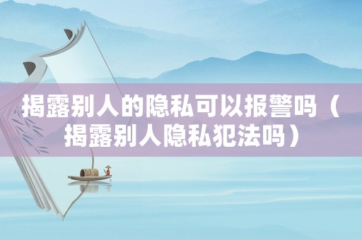 揭露別人的隱私可以報(bào)警嗎（揭露別人隱私犯法嗎）