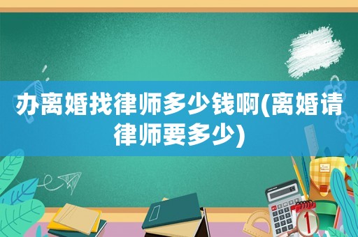 辦離婚找律師多少錢啊(離婚請律師要多少)