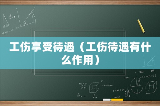 工傷享受待遇（工傷待遇有什么作用）