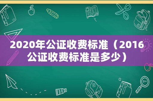 2020年公證收費(fèi)標(biāo)準(zhǔn)（2016公證收費(fèi)標(biāo)準(zhǔn)是多少）