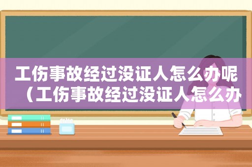 工傷事故經(jīng)過沒證人怎么辦呢（工傷事故經(jīng)過沒證人怎么辦）