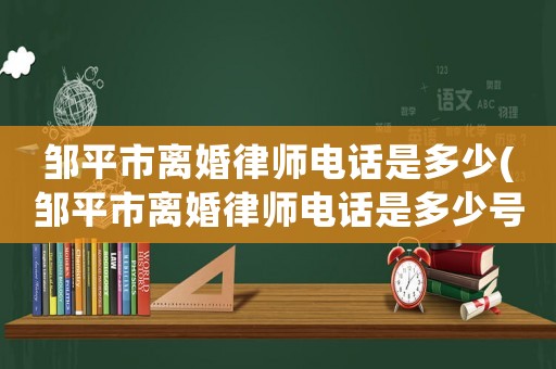 鄒平市離婚律師電話是多少(鄒平市離婚律師電話是多少號)
