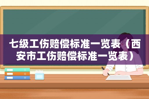 七級(jí)工傷賠償標(biāo)準(zhǔn)一覽表（西安市工傷賠償標(biāo)準(zhǔn)一覽表）