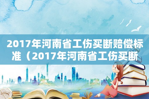2017年河南省工傷買(mǎi)斷賠償標(biāo)準(zhǔn)（2017年河南省工傷買(mǎi)斷）