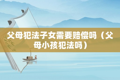 父母犯法子女需要賠償嗎（父母小孩犯法嗎）