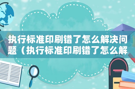 執(zhí)行標準印刷錯了怎么解決問題（執(zhí)行標準印刷錯了怎么解決）
