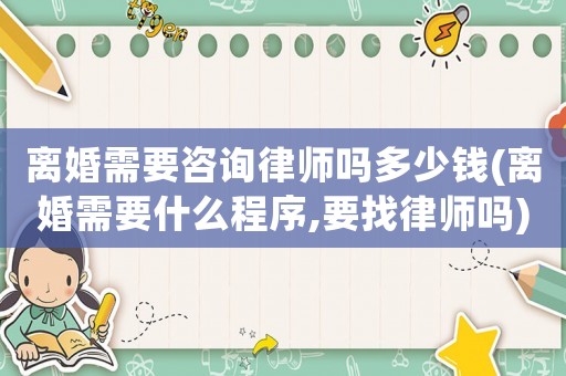 離婚需要咨詢律師嗎多少錢(離婚需要什么程序,要找律師嗎)