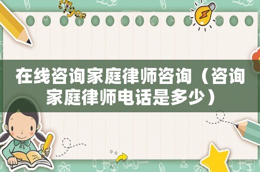在線咨詢家庭律師咨詢（咨詢家庭律師電話是多少）