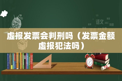 虛報發(fā)票會判刑嗎（發(fā)票金額虛報犯法嗎）