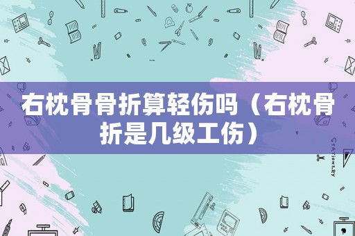 右枕骨骨折算輕傷嗎（右枕骨折是幾級工傷）