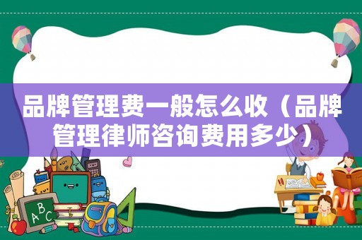 品牌管理費(fèi)一般怎么收（品牌管理律師咨詢費(fèi)用多少）