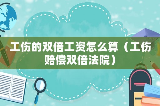 工傷的雙倍工資怎么算（工傷賠償雙倍法院）