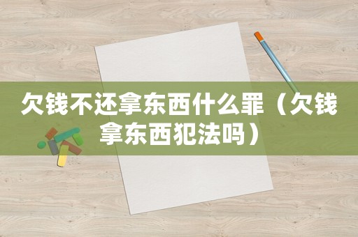 欠錢不還拿東西什么罪（欠錢拿東西犯法嗎）