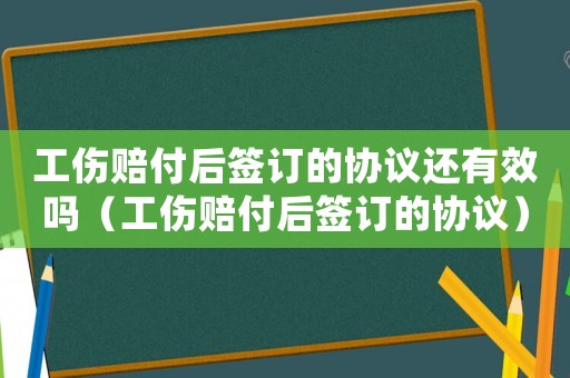 工傷賠付后簽訂的協(xié)議還有效嗎（工傷賠付后簽訂的協(xié)議）