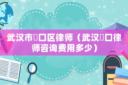 武漢市硚口區(qū)律師（武漢硚口律師咨詢費(fèi)用多少）