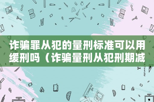 詐騙罪從犯的量刑標(biāo)準(zhǔn)可以用緩刑嗎（詐騙量刑從犯刑期減免比例）