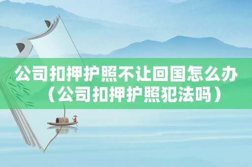 公司扣押護(hù)照不讓回國(guó)怎么辦（公司扣押護(hù)照犯法嗎）