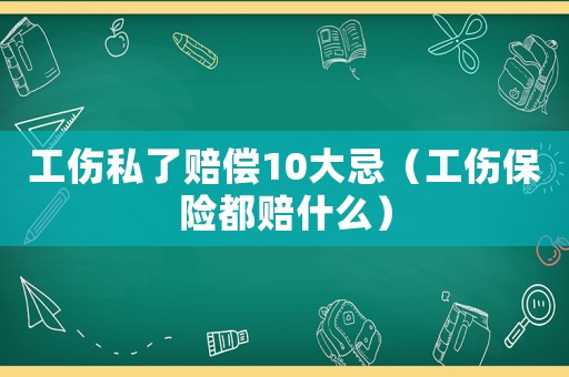 工傷私了賠償10大忌（工傷保險(xiǎn)都賠什么）