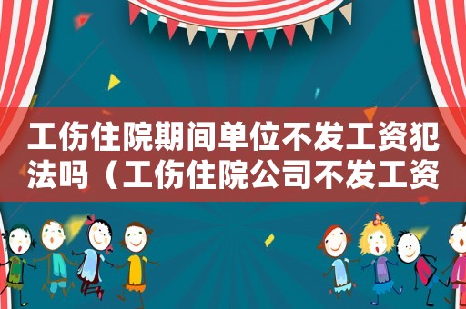 工傷住院期間單位不發(fā)工資犯法嗎（工傷住院公司不發(fā)工資）