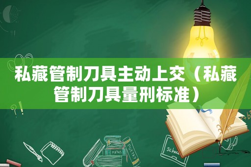 私藏管制刀具主動(dòng)上交（私藏管制刀具量刑標(biāo)準(zhǔn)）