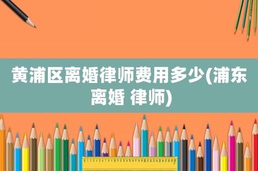 黃浦區(qū)離婚律師費(fèi)用多少(浦東 離婚 律師)