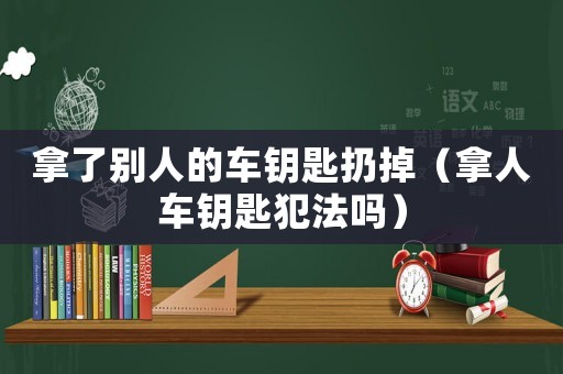拿了別人的車鑰匙扔掉（拿人車鑰匙犯法嗎）