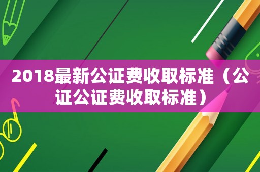 2018最新公證費(fèi)收取標(biāo)準(zhǔn)（公證公證費(fèi)收取標(biāo)準(zhǔn)）