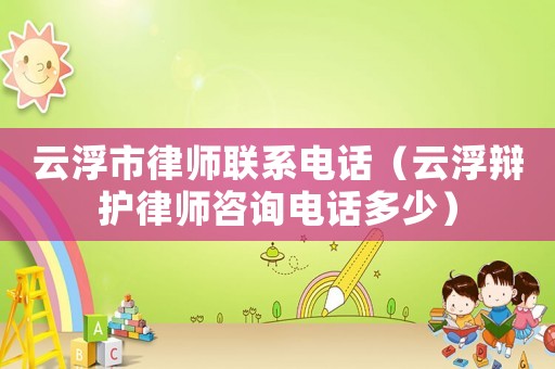 云浮市律師聯(lián)系電話（云浮辯護(hù)律師咨詢電話多少）