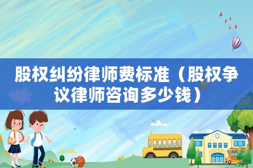 股權(quán)糾紛律師費(fèi)標(biāo)準(zhǔn)（股權(quán)爭議律師咨詢多少錢）
