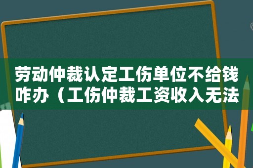 勞動(dòng)仲裁認(rèn)定工傷單位不給錢(qián)咋辦（工傷仲裁工資收入無(wú)法證明）