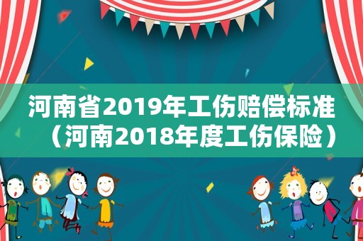 河南省2019年工傷賠償標(biāo)準(zhǔn)（河南2018年度工傷保險(xiǎn)）