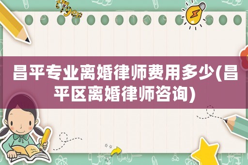 昌平專(zhuān)業(yè)離婚律師費(fèi)用多少(昌平區(qū)離婚律師咨詢(xún))