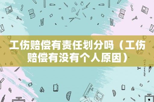 工傷賠償有責(zé)任劃分嗎（工傷賠償有沒(méi)有個(gè)人原因）