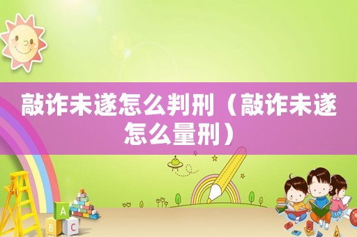 敲詐未遂怎么判刑（敲詐未遂怎么量刑）