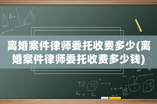 離婚案件律師委托收費(fèi)多少(離婚案件律師委托收費(fèi)多少錢)