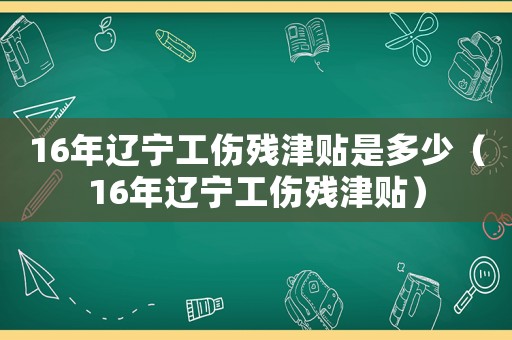 16年遼寧工傷殘津貼是多少（16年遼寧工傷殘津貼）