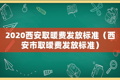 2020西安取暖費(fèi)發(fā)放標(biāo)準(zhǔn)（西安市取曖費(fèi)發(fā)放標(biāo)準(zhǔn)）