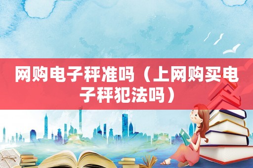 網(wǎng)購電子秤準(zhǔn)嗎（上網(wǎng)購買電子秤犯法嗎）