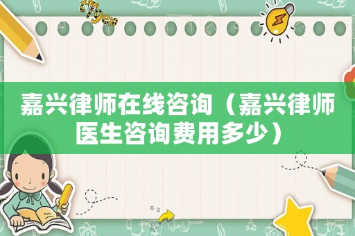嘉興律師在線咨詢（嘉興律師醫(yī)生咨詢費(fèi)用多少）