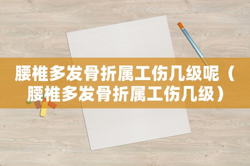 腰椎多發(fā)骨折屬工傷幾級呢（腰椎多發(fā)骨折屬工傷幾級）