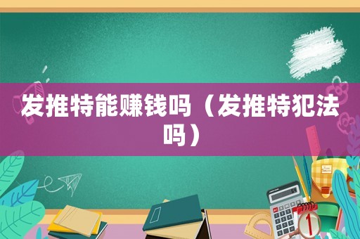 發(fā)推特能賺錢嗎（發(fā)推特犯法嗎）