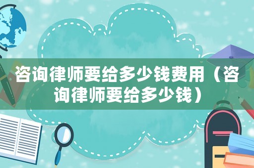 咨詢律師要給多少錢費用（咨詢律師要給多少錢）