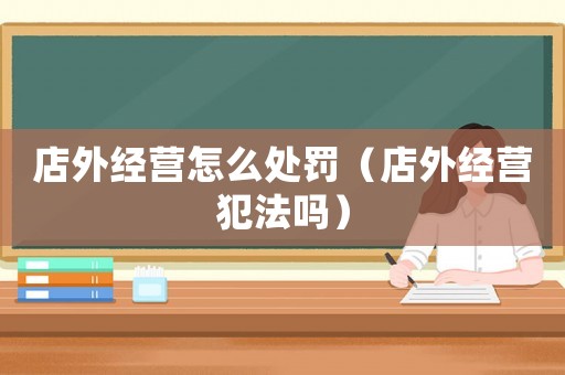 店外經(jīng)營怎么處罰（店外經(jīng)營犯法嗎）
