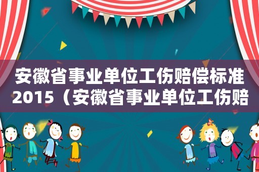 安徽省事業(yè)單位工傷賠償標(biāo)準(zhǔn)2015（安徽省事業(yè)單位工傷賠償標(biāo)準(zhǔn)2015）