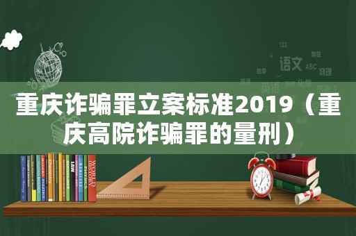 重慶詐騙罪立案標準2019（重慶高院詐騙罪的量刑）